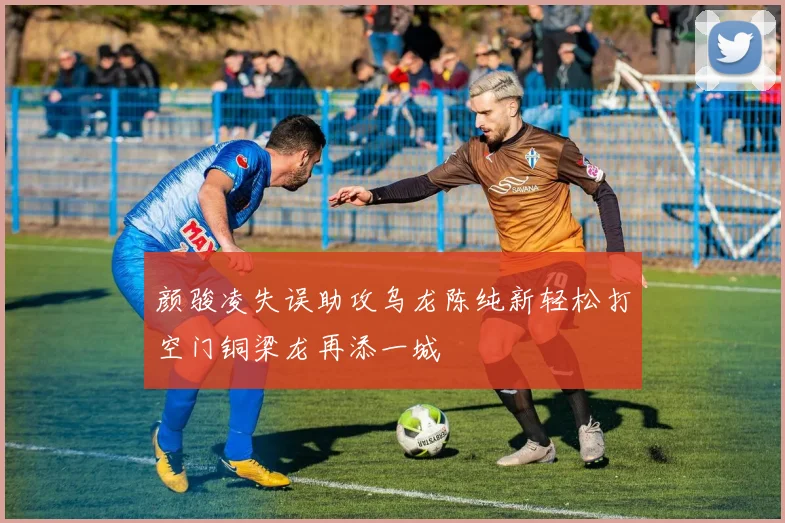 颜骏凌失误助攻乌龙陈纯新轻松打空门铜梁龙再添一城