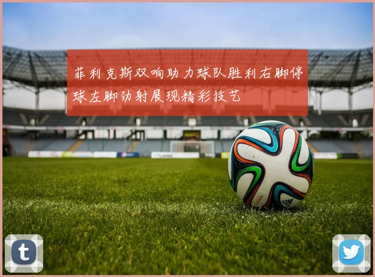 菲利克斯双响助力球队胜利右脚停球左脚劲射展现精彩技艺