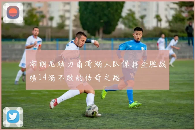 布朗尼助力南湾湖人队保持全胜战绩14场不败的传奇之路