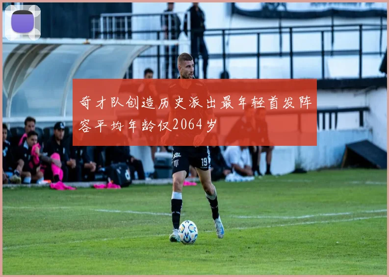奇才队创造历史派出最年轻首发阵容平均年龄仅2064岁