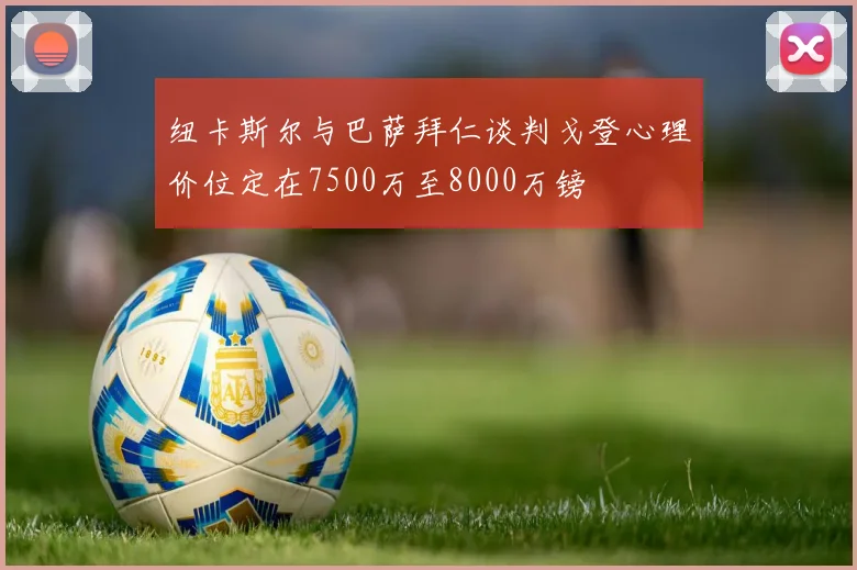 纽卡斯尔与巴萨拜仁谈判戈登心理价位定在7500万至8000万镑