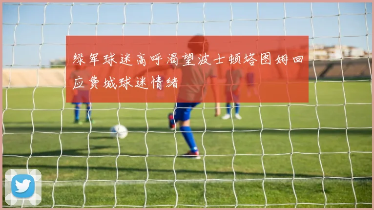 绿军球迷高呼渴望波士顿塔图姆回应费城球迷情绪
