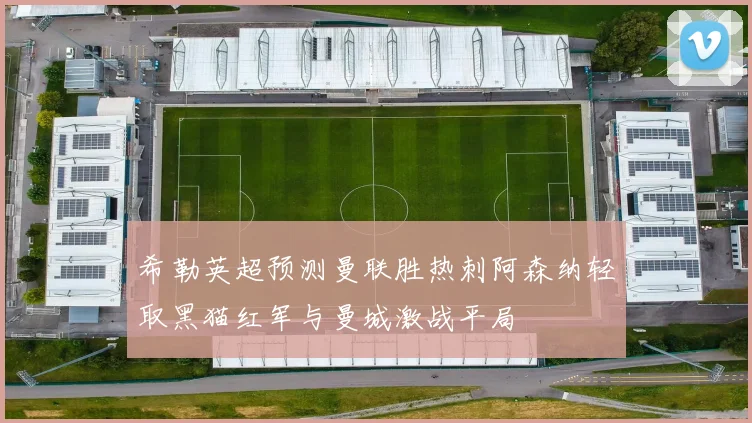 希勒英超预测曼联胜热刺阿森纳轻取黑猫红军与曼城激战平局