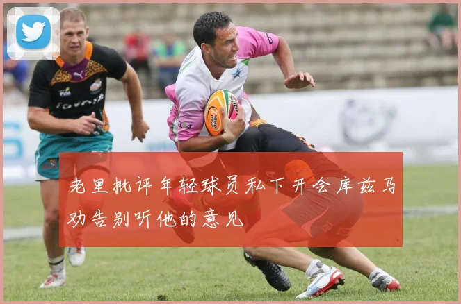 老里批评年轻球员私下开会库兹马劝告别听他的意见