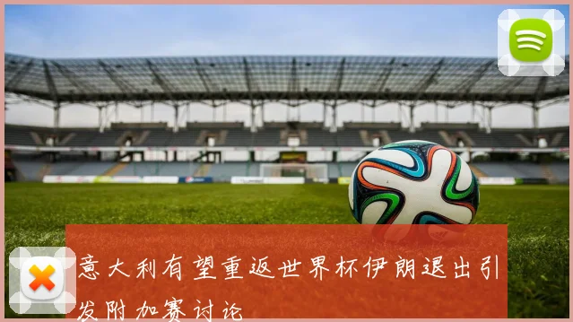 意大利有望重返世界杯伊朗退出引发附加赛讨论