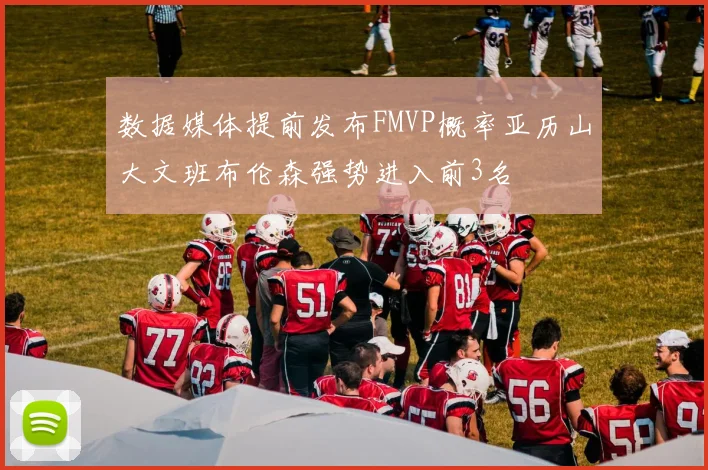 数据媒体提前发布FMVP概率亚历山大文班布伦森强势进入前3名