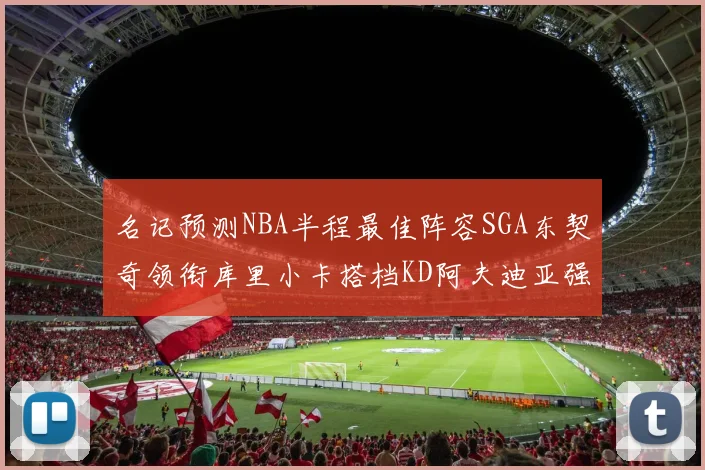 名记预测NBA半程最佳阵容SGA东契奇领衔库里小卡搭档KD阿夫迪亚强势入选