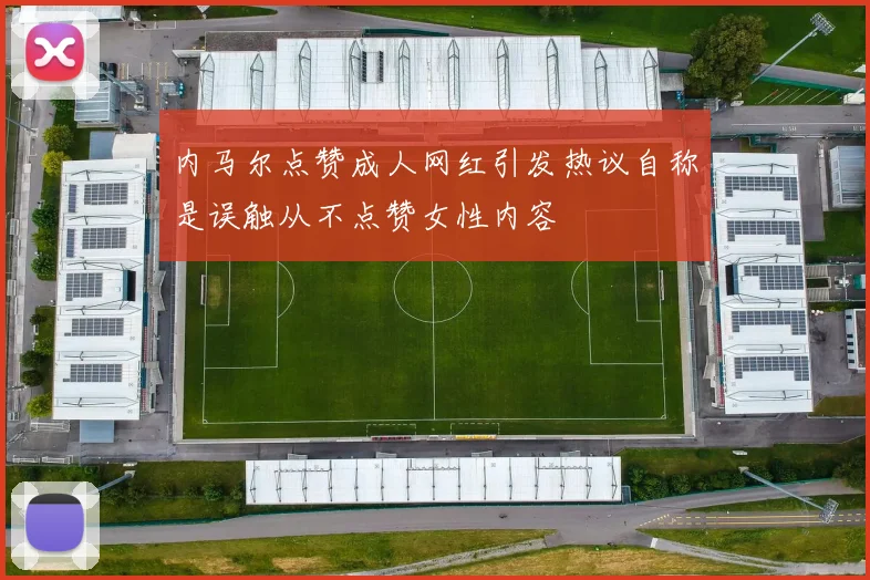 内马尔点赞成人网红引发热议自称是误触从不点赞女性内容