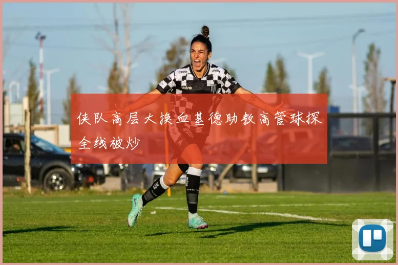 侠队高层大换血基德助教高管球探全线被炒