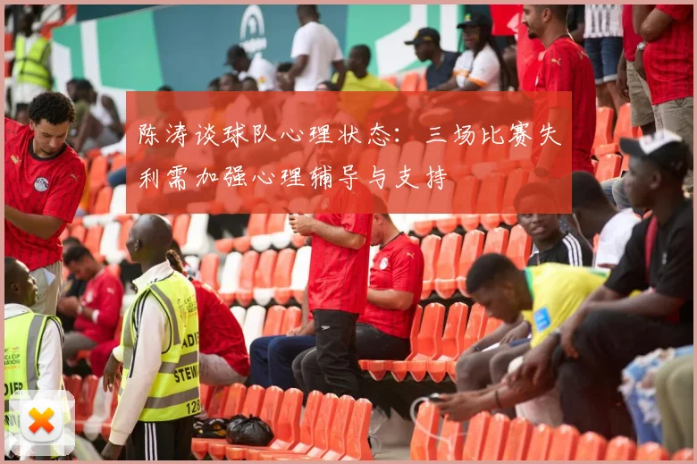 陈涛谈球队心理状态：三场比赛失利需加强心理辅导与支持