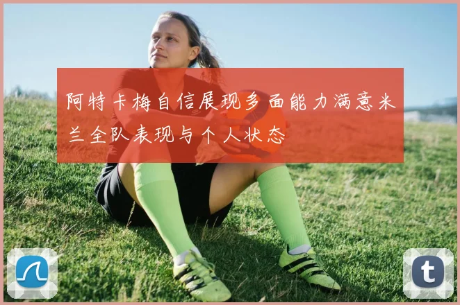 阿特卡梅自信展现多面能力满意米兰全队表现与个人状态