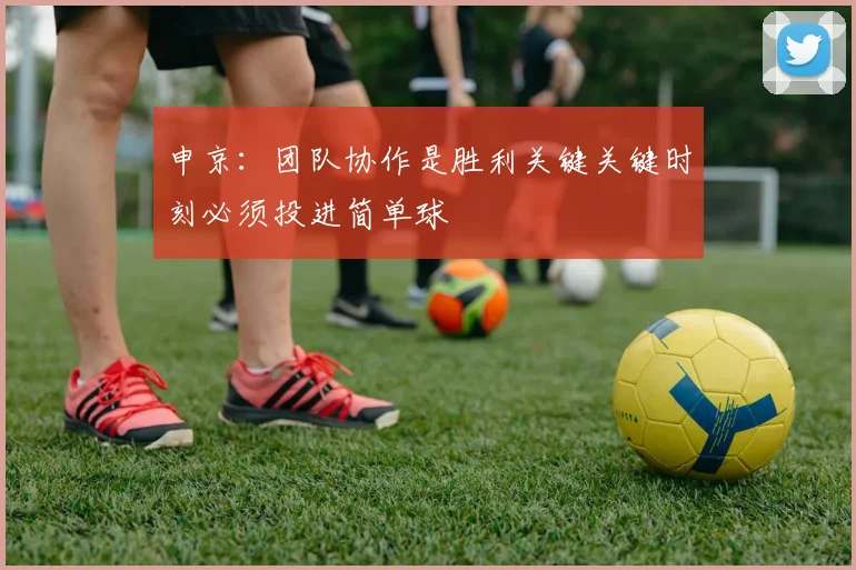 申京：团队协作是胜利关键关键时刻必须投进简单球