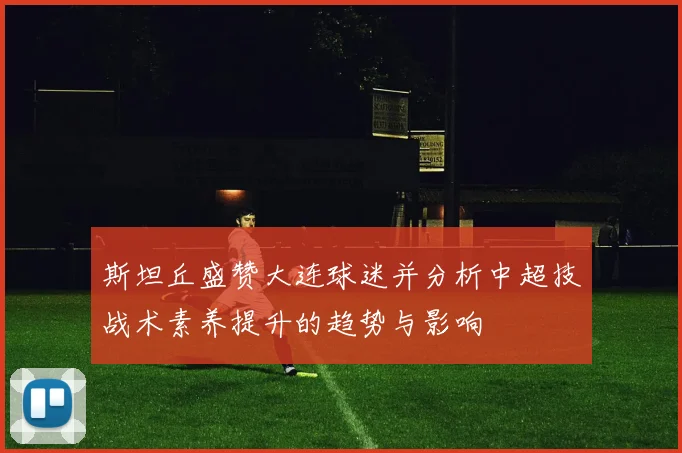 斯坦丘盛赞大连球迷并分析中超技战术素养提升的趋势与影响