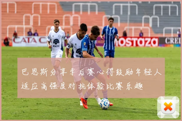 巴恩斯分享季后赛心得鼓励年轻人适应高强度对抗体验比赛乐趣