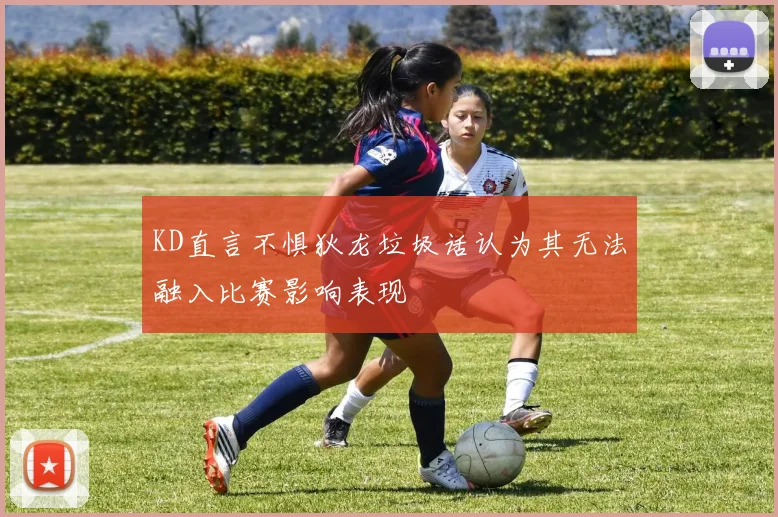 KD直言不惧狄龙垃圾话认为其无法融入比赛影响表现