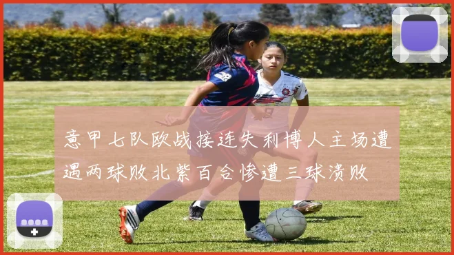 意甲七队欧战接连失利博人主场遭遇两球败北紫百合惨遭三球溃败