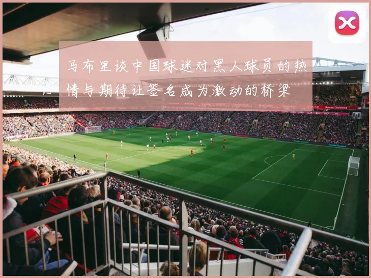 马布里谈中国球迷对黑人球员的热情与期待让签名成为激动的桥梁