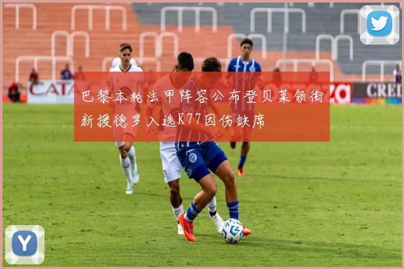 巴黎本轮法甲阵容公布登贝莱领衔新援德罗入选K77因伤缺席