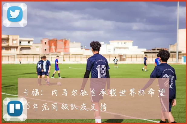 卡福：内马尔独自承载世界杯希望15年无同级队友支持