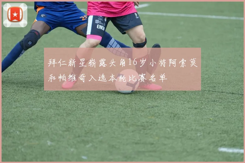 拜仁新星崭露头角16岁小将阿索莫和帕维奇入选本轮比赛名单