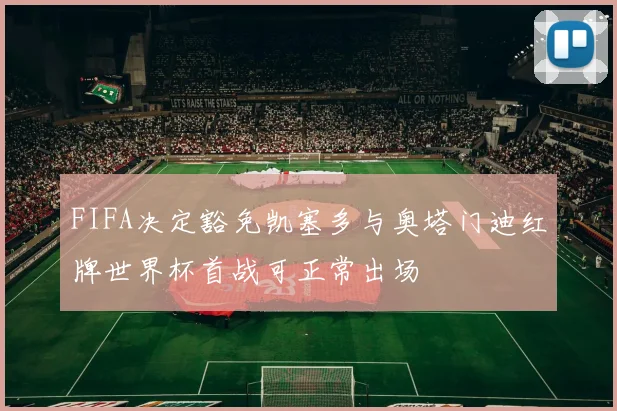 FIFA决定豁免凯塞多与奥塔门迪红牌世界杯首战可正常出场