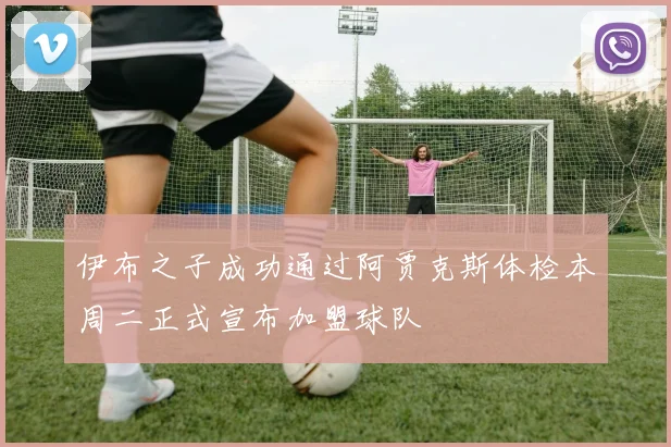 伊布之子成功通过阿贾克斯体检本周二正式宣布加盟球队