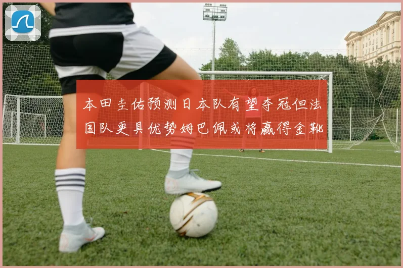 本田圭佑预测日本队有望夺冠但法国队更具优势姆巴佩或将赢得金靴